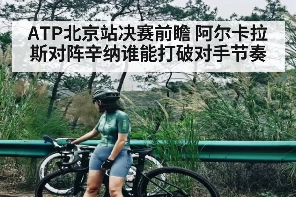 ATP北京站决赛前瞻 阿尔卡拉斯对阵辛纳谁能打破对手节奏